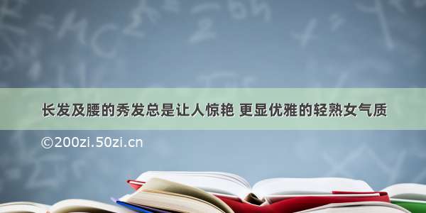 长发及腰的秀发总是让人惊艳 更显优雅的轻熟女气质