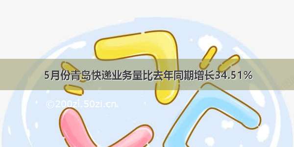 5月份青岛快递业务量比去年同期增长34.51%