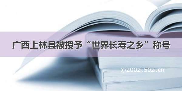 广西上林县被授予“世界长寿之乡”称号