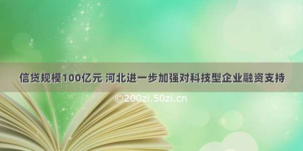 信贷规模100亿元 河北进一步加强对科技型企业融资支持