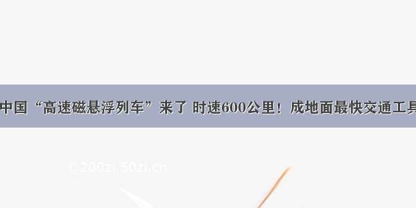 中国“高速磁悬浮列车”来了 时速600公里！成地面最快交通工具