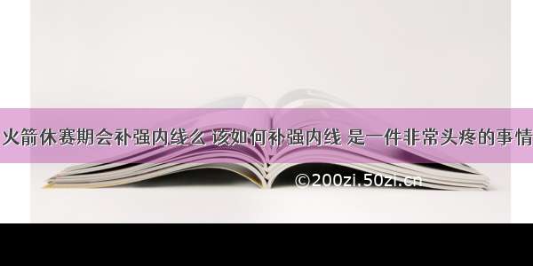 火箭休赛期会补强内线么 该如何补强内线 是一件非常头疼的事情