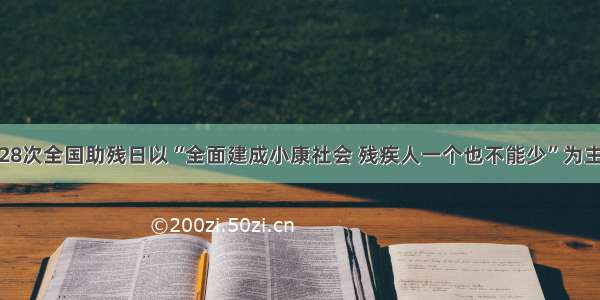 第28次全国助残日以“全面建成小康社会 残疾人一个也不能少”为主题