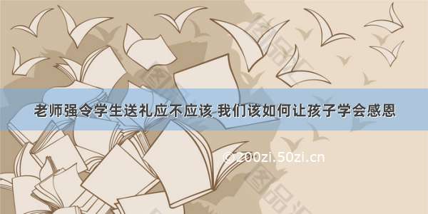 老师强令学生送礼应不应该 我们该如何让孩子学会感恩