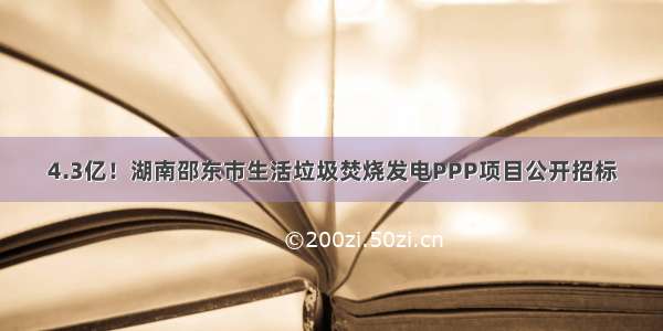 4.3亿！湖南邵东市生活垃圾焚烧发电PPP项目公开招标
