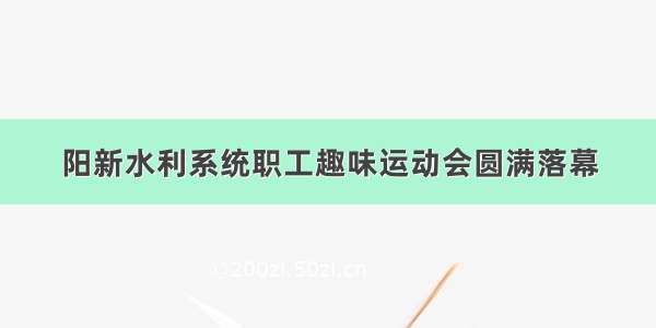 阳新水利系统职工趣味运动会圆满落幕