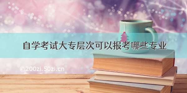 自学考试大专层次可以报考哪些专业