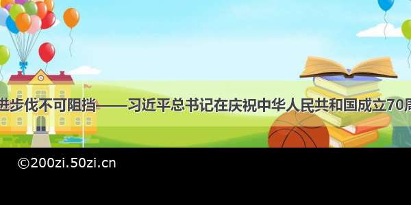 中国人民前进步伐不可阻挡——习近平总书记在庆祝中华人民共和国成立70周年大会上的