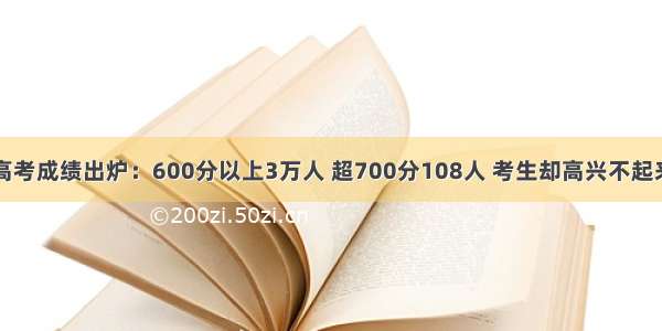 高考成绩出炉：600分以上3万人 超700分108人 考生却高兴不起来