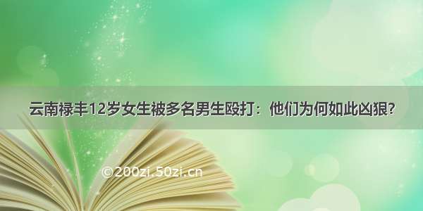 云南禄丰12岁女生被多名男生殴打：他们为何如此凶狠？