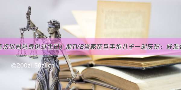 首次以妈妈身份过生日！前TVB当家花旦手抱儿子一起庆祝：好温馨