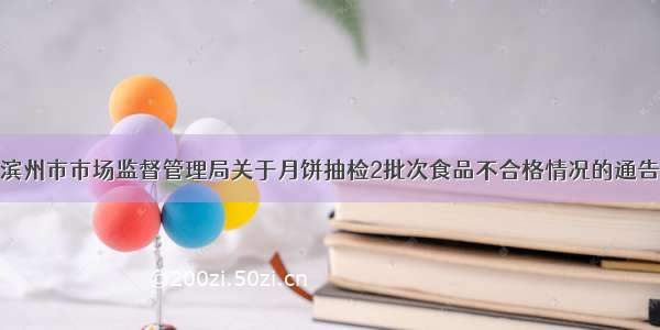 滨州市市场监督管理局关于月饼抽检2批次食品不合格情况的通告