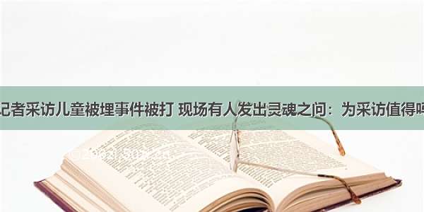 记者采访儿童被埋事件被打 现场有人发出灵魂之问：为采访值得吗