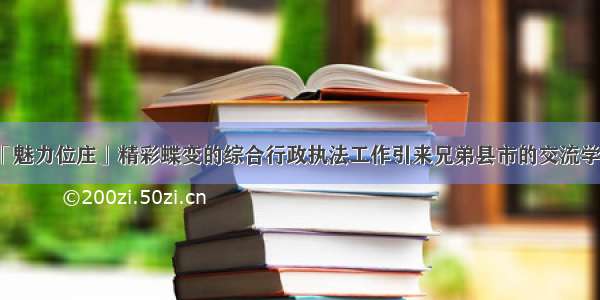 「魅力位庄」精彩蝶变的综合行政执法工作引来兄弟县市的交流学习