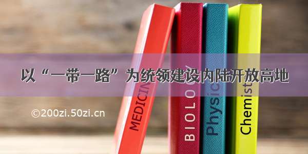 以“一带一路”为统领建设内陆开放高地