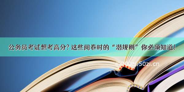 公务员考试想考高分? 这些阅卷时的“潜规则”你必须知道!