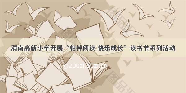 渭南高新小学开展“相伴阅读 快乐成长”读书节系列活动