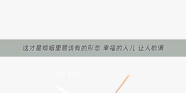 这才是婚姻里最该有的形态 幸福的人儿 让人敬佩