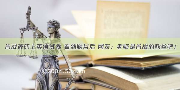 肖战被印上英语试卷 看到题目后 网友：老师是肖战的粉丝吧！