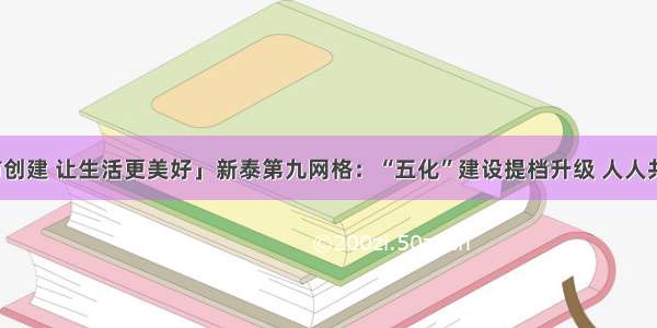 「文明城市创建 让生活更美好」新泰第九网格：“五化”建设提档升级 人人共享文明成果