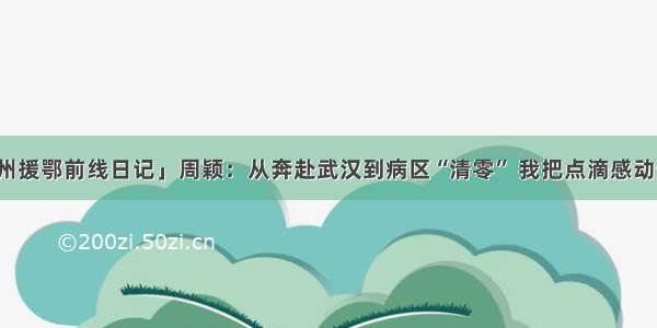 「贵州援鄂前线日记」周颖：从奔赴武汉到病区“清零” 我把点滴感动告诉你