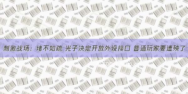 刺激战场：堵不如疏 光子决定开放外设接口 普通玩家要遭殃了