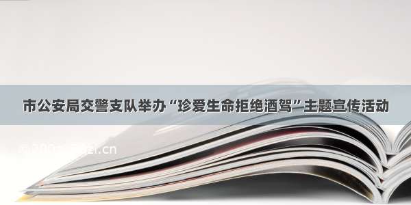 市公安局交警支队举办“珍爱生命拒绝酒驾”主题宣传活动