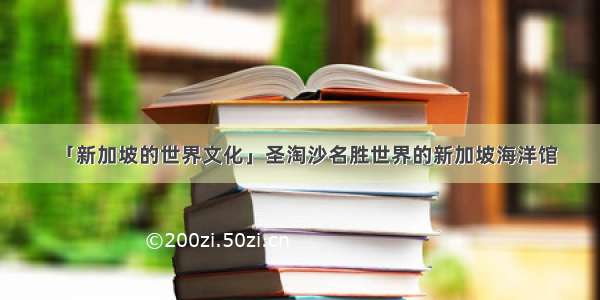 「新加坡的世界文化」圣淘沙名胜世界的新加坡海洋馆