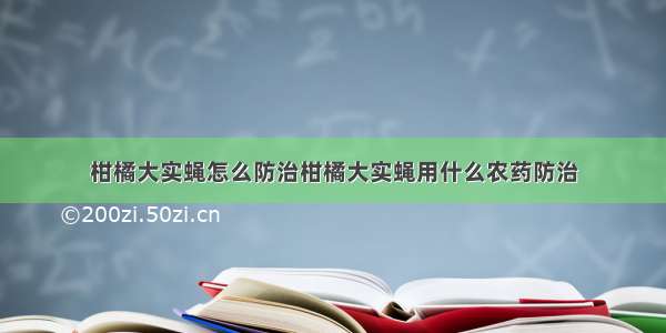 柑橘大实蝇怎么防治柑橘大实蝇用什么农药防治