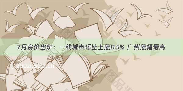 7月房价出炉：一线城市环比上涨0.5% 广州涨幅最高