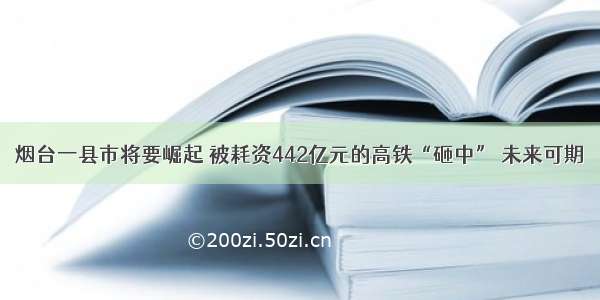 烟台一县市将要崛起 被耗资442亿元的高铁“砸中” 未来可期