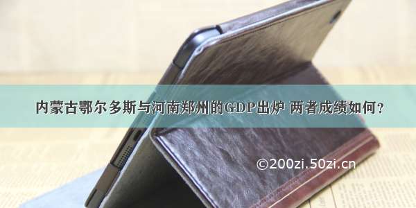 内蒙古鄂尔多斯与河南郑州的GDP出炉 两者成绩如何？