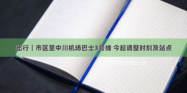 出行｜市区至中川机场巴士3号线 今起调整时刻及站点