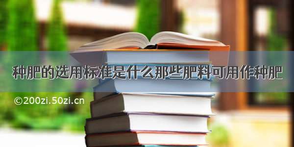 种肥的选用标准是什么那些肥料可用作种肥