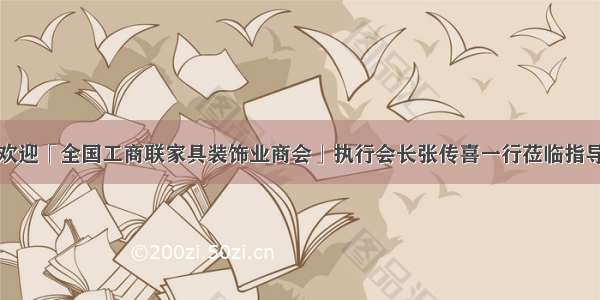 欢迎「全国工商联家具装饰业商会」执行会长张传喜一行莅临指导