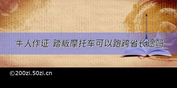 牛人作证 踏板摩托车可以跑跨省长途吗