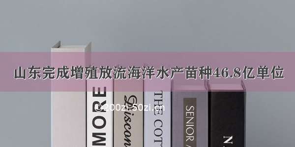 山东完成增殖放流海洋水产苗种46.8亿单位