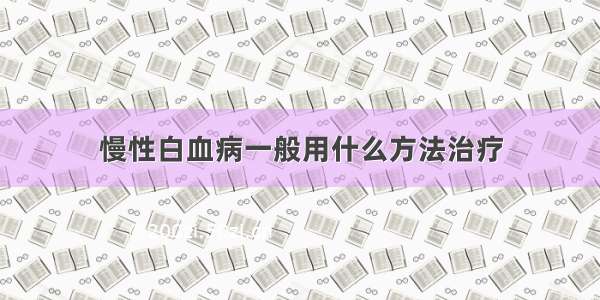 慢性白血病一般用什么方法治疗