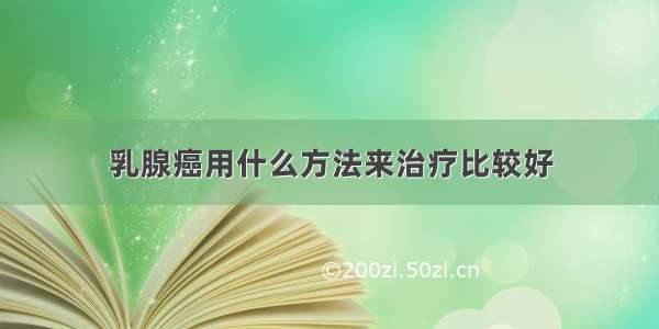 乳腺癌用什么方法来治疗比较好