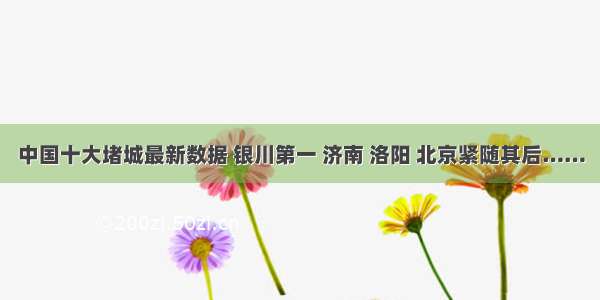 中国十大堵城最新数据 银川第一 济南 洛阳 北京紧随其后……