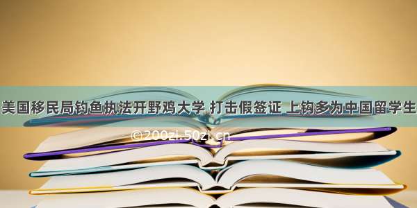 美国移民局钓鱼执法开野鸡大学 打击假签证 上钩多为中国留学生