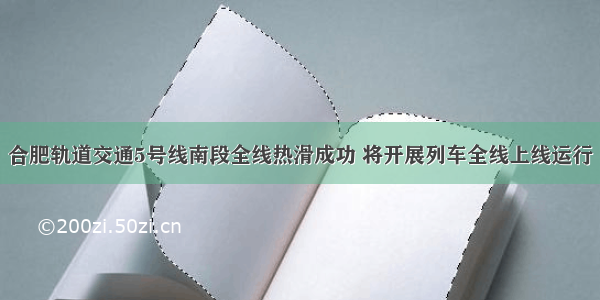 合肥轨道交通5号线南段全线热滑成功 将开展列车全线上线运行