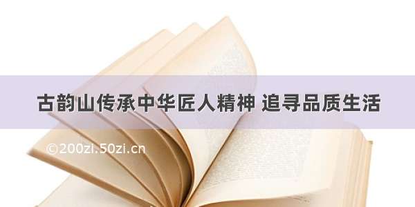 古韵山传承中华匠人精神 追寻品质生活