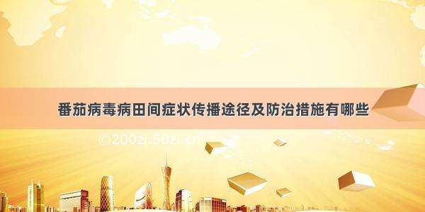 番茄病毒病田间症状传播途径及防治措施有哪些