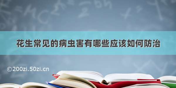 花生常见的病虫害有哪些应该如何防治