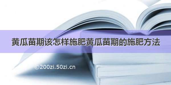 黄瓜苗期该怎样施肥黄瓜苗期的施肥方法