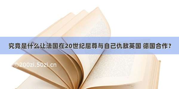 究竟是什么让法国在20世纪屈尊与自己仇敌英国 德国合作？