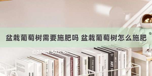 盆栽葡萄树需要施肥吗 盆栽葡萄树怎么施肥