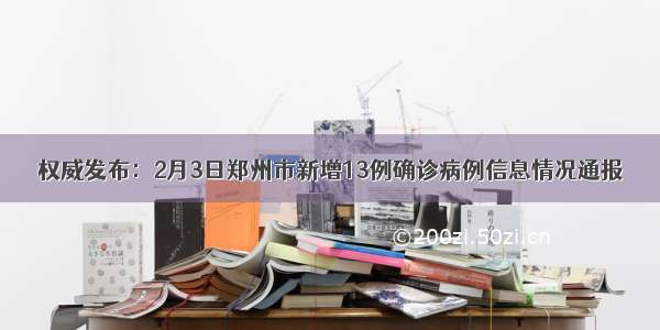 权威发布：2月3日郑州市新增13例确诊病例信息情况通报