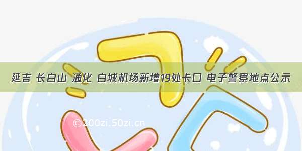 延吉 长白山 通化 白城机场新增19处卡口 电子警察地点公示